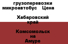 грузоперевозки микроавтобус › Цена ­ 1 - Хабаровский край, Комсомольск-на-Амуре г. Авто » Услуги   . Хабаровский край,Комсомольск-на-Амуре г.